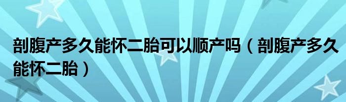 剖腹產(chǎn)多久能懷二胎可以順產(chǎn)嗎（剖腹產(chǎn)多久能懷二胎）