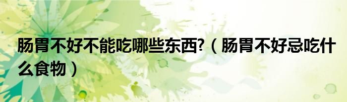 腸胃不好不能吃哪些東西?（腸胃不好忌吃什么食物）