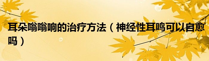 耳朵嗡嗡響的治療方法(神經性耳鳴可以自愈嗎)