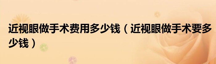 近視眼做手術(shù)費(fèi)用多少錢(qián)（近視眼做手術(shù)要多少錢(qián)）