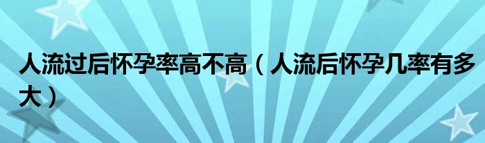 人流過后懷孕率高不高（人流后懷孕幾率有多大）