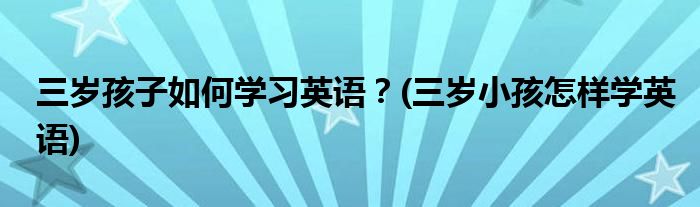 三歲孩子如何學習英語？(三歲小孩怎樣學英語)
