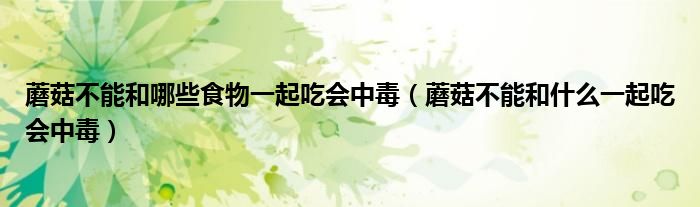 蘑菇不能和哪些食物一起吃會中毒（蘑菇不能和什么一起吃會中毒）
