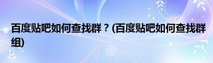 百度貼吧如何查找群？(百度貼吧如何查找群組)