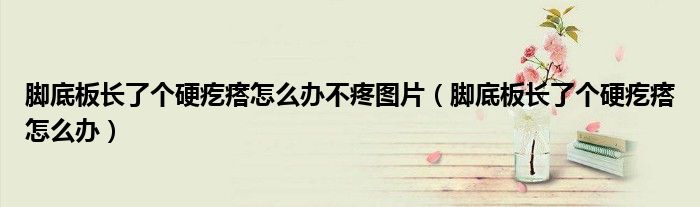 腳底板長了個(gè)硬疙瘩怎么辦不疼圖片（腳底板長了個(gè)硬疙瘩怎么辦）