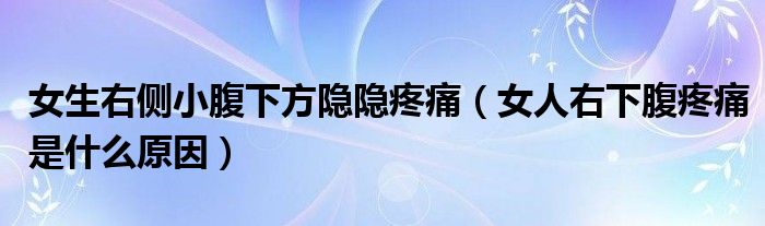 女生右側(cè)小腹下方隱隱疼痛(女人右下腹疼痛是什么原因)