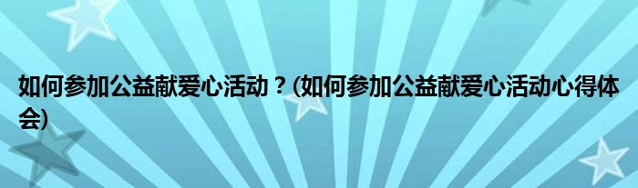 如何參加公益獻愛心活動？(如何參加公益獻愛心活動心得體會)