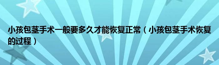 小孩包莖手術(shù)一般要多久才能恢復(fù)正常(小孩包莖手術(shù)恢復(fù)的過程)