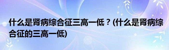 什么是腎病綜合征三高一低？(什么是腎病綜合征的三高一低)