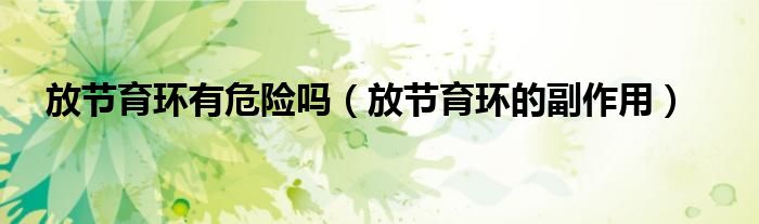 放節(jié)育環(huán)有危險(xiǎn)嗎（放節(jié)育環(huán)的副作用）