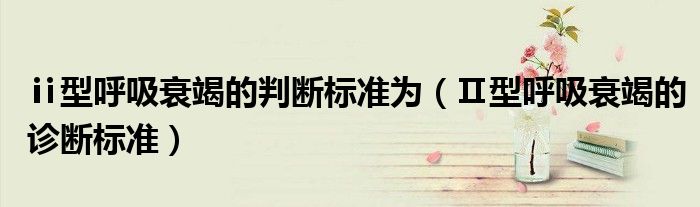 ⅱ型呼吸衰竭的判斷標(biāo)準(zhǔn)為(Ⅱ型呼吸衰竭的診斷標(biāo)準(zhǔn))
