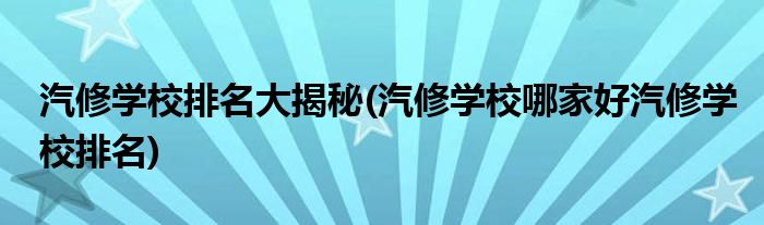 汽修學校排名大揭秘(汽修學校哪家好汽修學校排名)