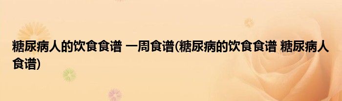 糖尿病人的飲食食譜 一周食譜(糖尿病的飲食食譜 糖尿病人食譜)