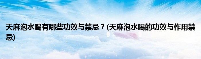 天麻泡水喝有哪些功效與禁忌？(天麻泡水喝的功效與作用禁忌)