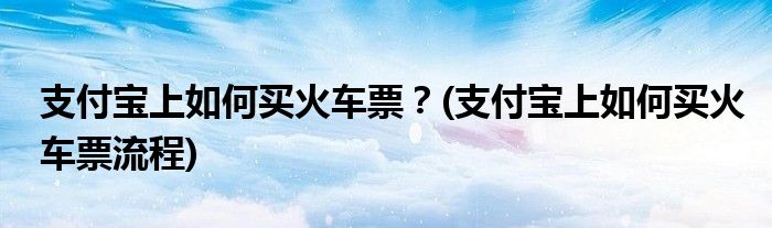支付寶上如何買火車票？(支付寶上如何買火車票流程)