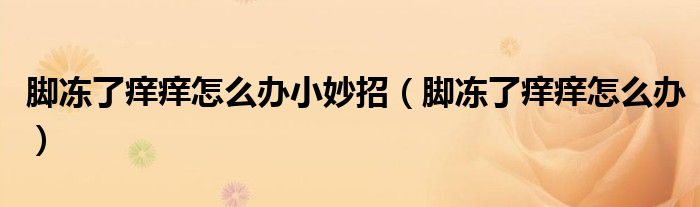 腳凍了癢癢怎么辦小妙招（腳凍了癢癢怎么辦）