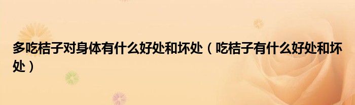 多吃桔子對(duì)身體有什么好處和壞處（吃桔子有什么好處和壞處）