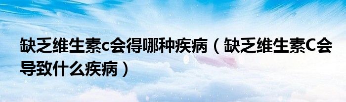 缺乏維生素c會(huì)得哪種疾?。ㄈ狈S生素C會(huì)導(dǎo)致什么疾病）