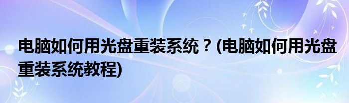 電腦如何用光盤重裝系統(tǒng)？(電腦如何用光盤重裝系統(tǒng)教程)