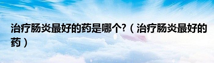 治療腸炎最好的藥是哪個(gè)?(治療腸炎最好的藥)