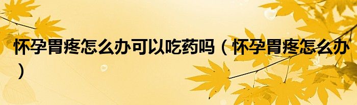 懷孕胃疼怎么辦可以吃藥嗎（懷孕胃疼怎么辦）