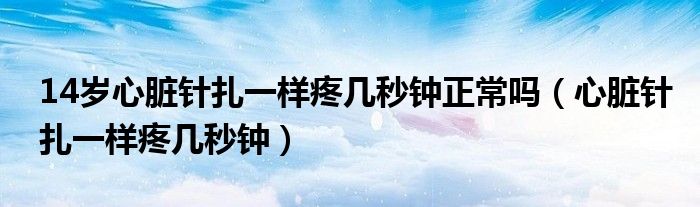 14歲心臟針扎一樣疼幾秒鐘正常嗎（心臟針扎一樣疼幾秒鐘）