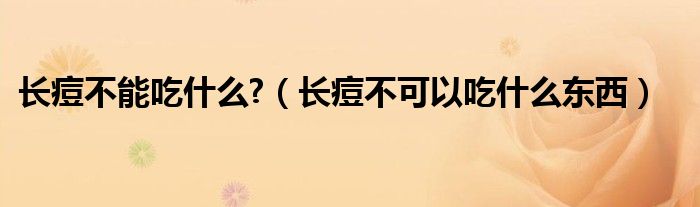 長痘不能吃什么?（長痘不可以吃什么東西）
