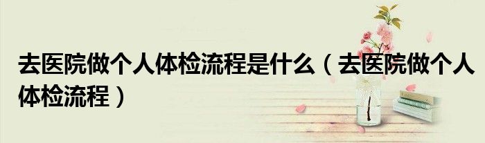 去醫(yī)院做個人體檢流程是什么（去醫(yī)院做個人體檢流程）