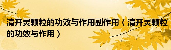 清開靈顆粒的功效與作用副作用（清開靈顆粒的功效與作用）