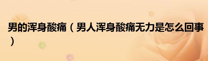 男的渾身酸痛（男人渾身酸痛無(wú)力是怎么回事）