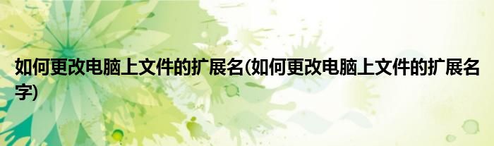 如何更改電腦上文件的擴(kuò)展名(如何更改電腦上文件的擴(kuò)展名字)