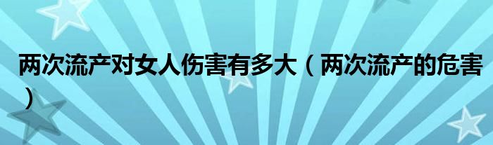 兩次流產(chǎn)對女人傷害有多大（兩次流產(chǎn)的危害）