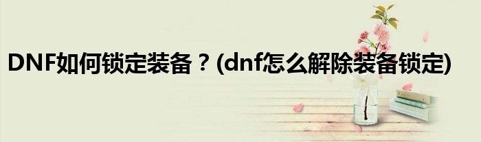 DNF如何鎖定裝備？(dnf怎么解除裝備鎖定)