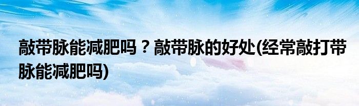 敲帶脈能減肥嗎？敲帶脈的好處(經(jīng)常敲打帶脈能減肥嗎)