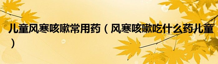 兒童風寒咳嗽常用藥（風寒咳嗽吃什么藥兒童）