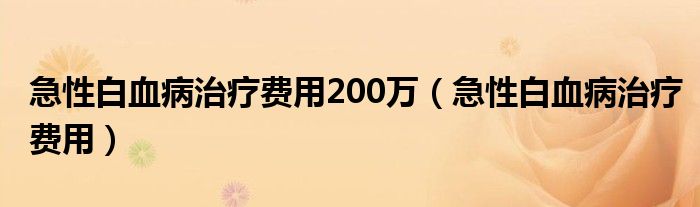 急性白血病治療費(fèi)用200萬(急性白血病治療費(fèi)用)