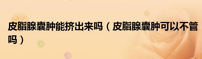 皮脂腺囊腫能擠出來嗎（皮脂腺囊腫可以不管嗎）