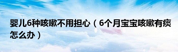 嬰兒6種咳嗽不用擔心（6個月寶寶咳嗽有痰怎么辦）