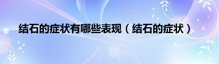 結(jié)石的癥狀有哪些表現(xiàn)(結(jié)石的癥狀)