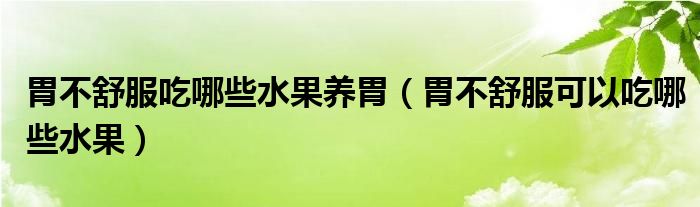 胃不舒服吃哪些水果養(yǎng)胃（胃不舒服可以吃哪些水果）