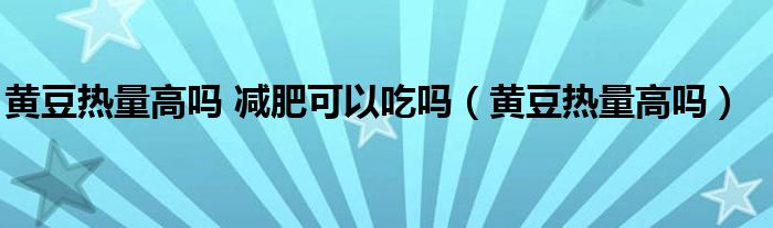 黃豆熱量高嗎 減肥可以吃嗎（黃豆熱量高嗎）