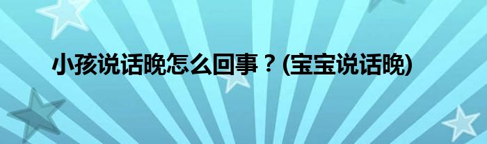 小孩說話晚怎么回事？(寶寶說話晚)