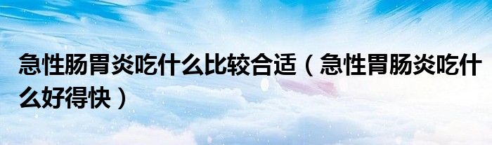 急性腸胃炎吃什么比較合適（急性胃腸炎吃什么好得快）
