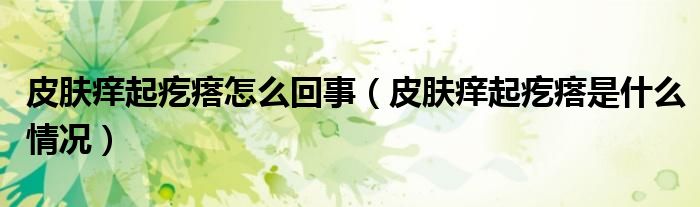 皮膚癢起疙瘩怎么回事（皮膚癢起疙瘩是什么情況）
