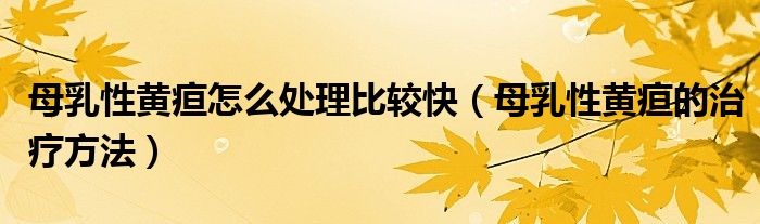母乳性黃疸怎么處理比較快（母乳性黃疸的治療方法）