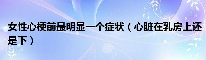 女性心梗前最明顯一個(gè)癥狀（心臟在乳房上還是下）