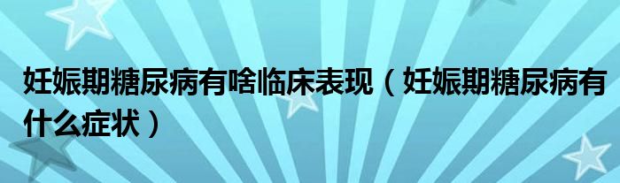 妊娠期糖尿病有啥臨床表現(xiàn)(妊娠期糖尿病有什么癥狀)