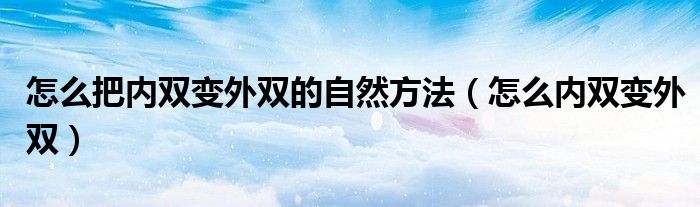 怎么把內(nèi)雙變外雙的自然方法（怎么內(nèi)雙變外雙）