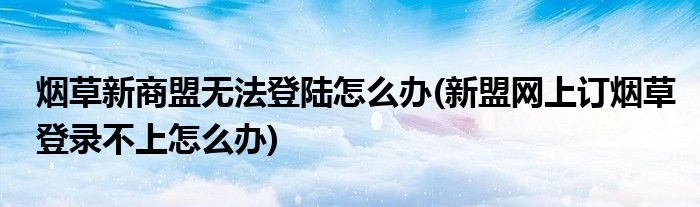 煙草新商盟無法登陸怎么辦(新盟網(wǎng)上訂煙草登錄不上怎么辦)