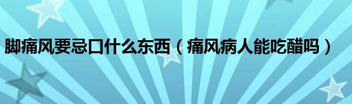 腳痛風要忌口什么東西(痛風病人能吃醋嗎)